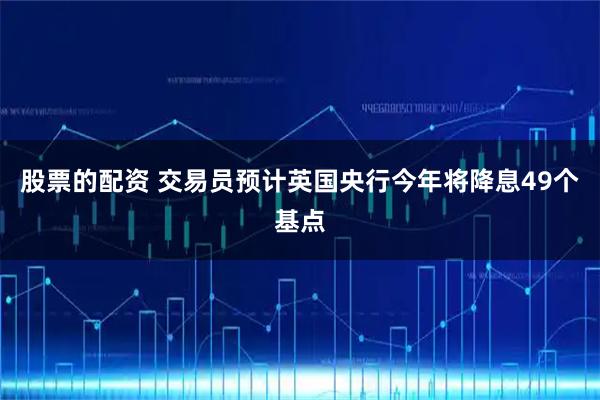 股票的配资 交易员预计英国央行今年将降息49个基点