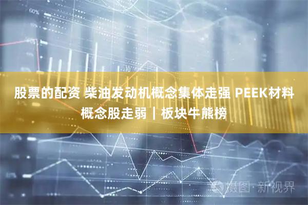 股票的配资 柴油发动机概念集体走强 PEEK材料概念股走弱｜板块牛熊榜