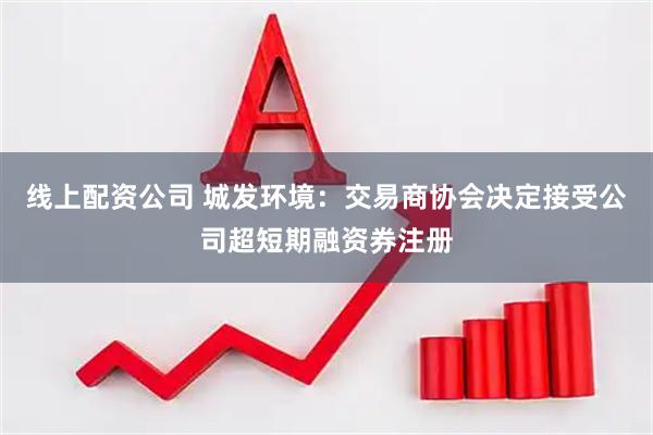 线上配资公司 城发环境：交易商协会决定接受公司超短期融资券注册