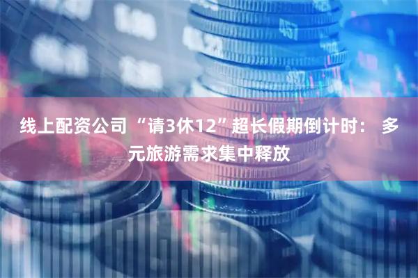 线上配资公司 “请3休12”超长假期倒计时： 多元旅游需求集中释放
