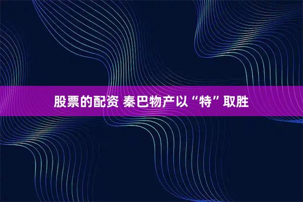 股票的配资 秦巴物产以“特”取胜