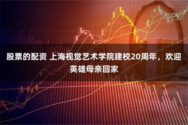 股票的配资 上海视觉艺术学院建校20周年，欢迎英雄母亲回家