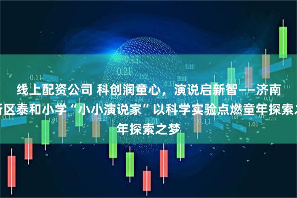 线上配资公司 科创润童心，演说启新智——济南高新区泰和小学“小小演说家”以科学实验点燃童年探索之梦