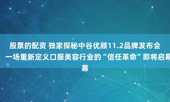 股票的配资 独家探秘中谷优顾11.2品牌发布会：一场重新定义口服美容行业的“信任革命”即将启幕