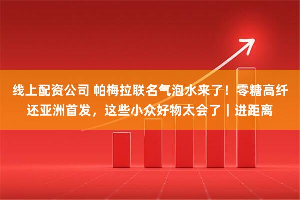 线上配资公司 帕梅拉联名气泡水来了！零糖高纤还亚洲首发，这些小众好物太会了｜进距离