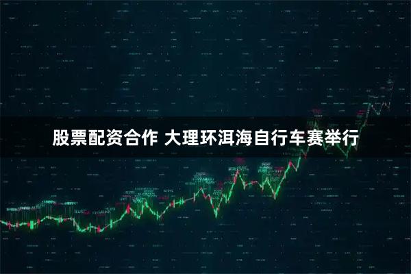 股票配资合作 大理环洱海自行车赛举行