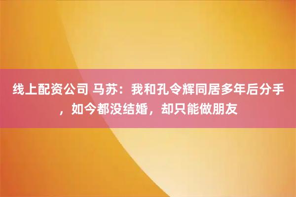 线上配资公司 马苏：我和孔令辉同居多年后分手，如今都没结婚，却只能做朋友