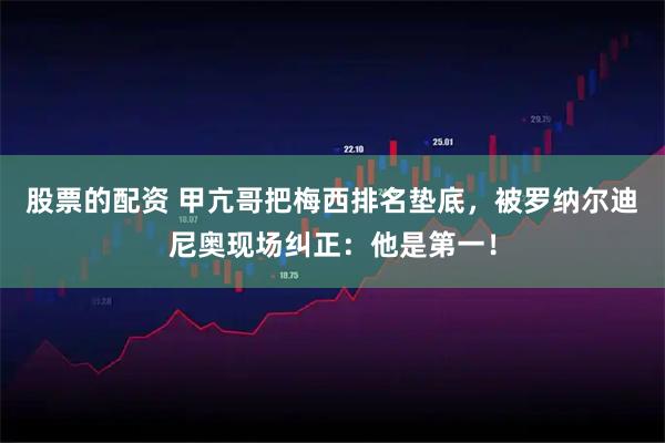 股票的配资 甲亢哥把梅西排名垫底，被罗纳尔迪尼奥现场纠正：他是第一！