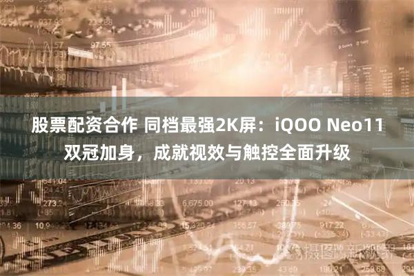 股票配资合作 同档最强2K屏：iQOO Neo11双冠加身，成就视效与触控全面升级
