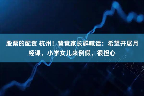 股票的配资 杭州！爸爸家长群喊话：希望开展月经课，小学女儿来例假，很担心
