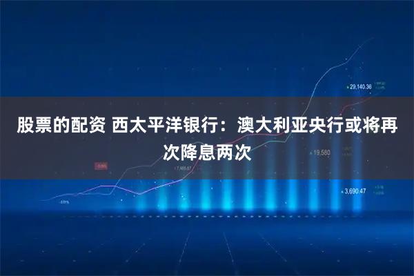 股票的配资 西太平洋银行：澳大利亚央行或将再次降息两次