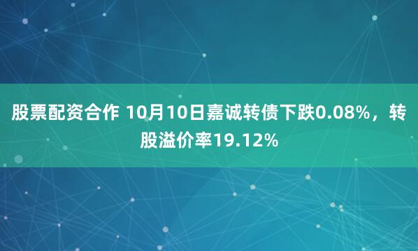 股票配资合作 10月10日嘉诚转债下跌0.08%，转股溢价率19.12%