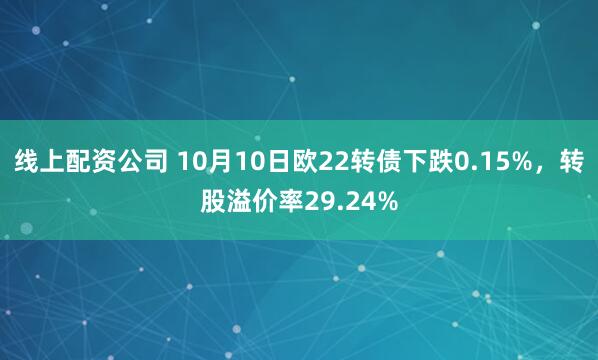 线上配资公司 10月10日欧22转债下跌0.15%，转股溢价率29.24%
