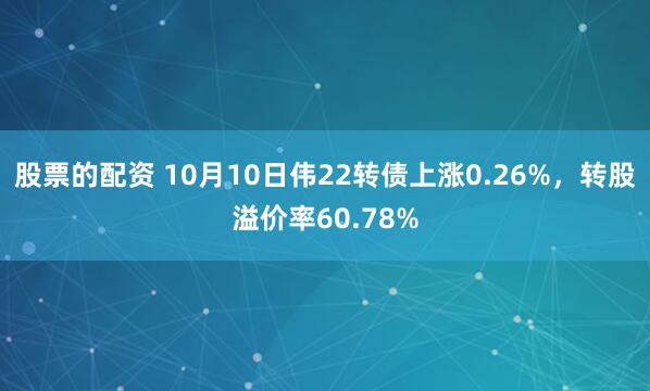 股票的配资 10月10日伟22转债上涨0.26%，转股溢价率60.78%