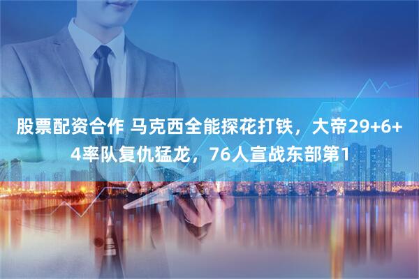 股票配资合作 马克西全能探花打铁，大帝29+6+4率队复仇猛龙，76人宣战东部第1