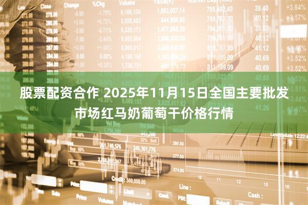 股票配资合作 2025年11月15日全国主要批发市场红马奶葡萄干价格行情
