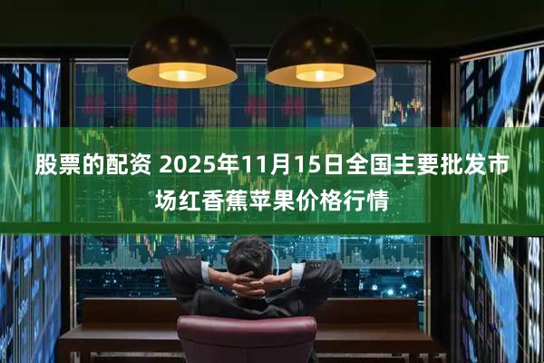 股票的配资 2025年11月15日全国主要批发市场红香蕉苹果价格行情