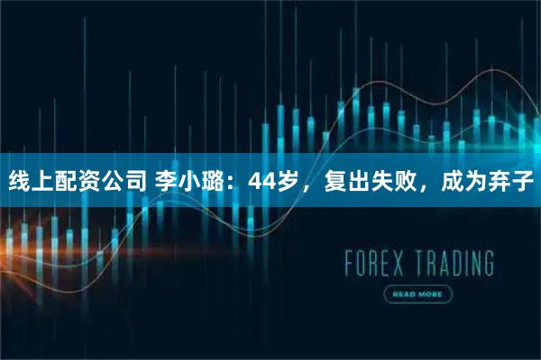 线上配资公司 李小璐：44岁，复出失败，成为弃子