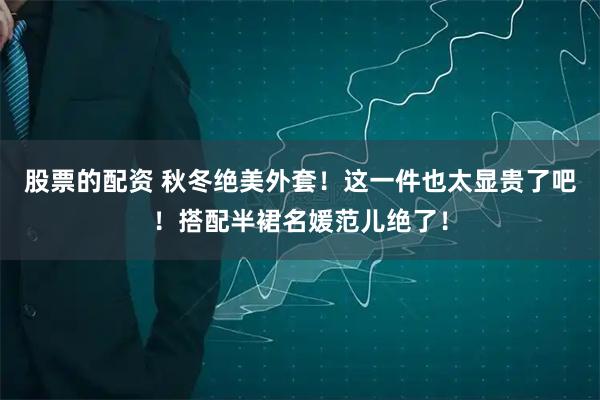 股票的配资 秋冬绝美外套！这一件也太显贵了吧！搭配半裙名媛范儿绝了！