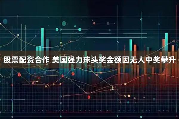 股票配资合作 美国强力球头奖金额因无人中奖攀升
