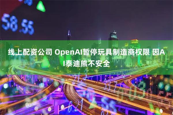 线上配资公司 OpenAI暂停玩具制造商权限 因AI泰迪熊不安全