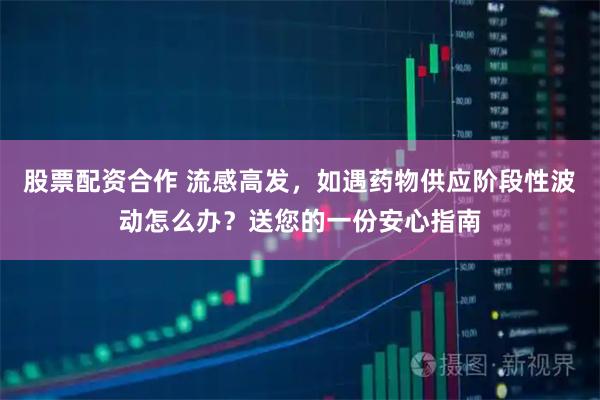 股票配资合作 流感高发，如遇药物供应阶段性波动怎么办？送您的一份安心指南