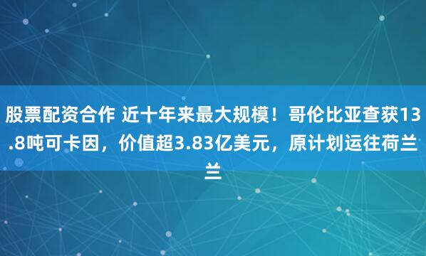 股票配资合作 近十年来最大规模！哥伦比亚查获13.8吨可卡因，价值超3.83亿美元，原计划运往荷兰