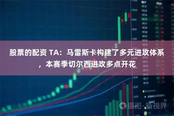 股票的配资 TA：马雷斯卡构建了多元进攻体系，本赛季切尔西进攻多点开花