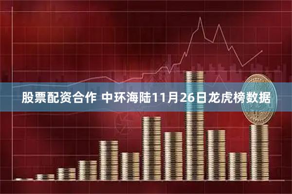 股票配资合作 中环海陆11月26日龙虎榜数据