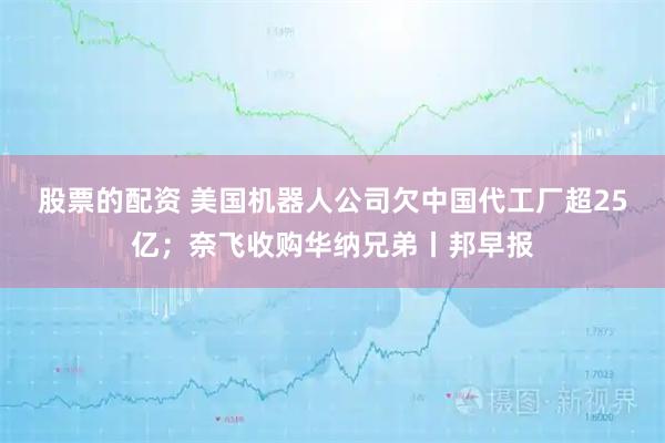 股票的配资 美国机器人公司欠中国代工厂超25亿；奈飞收购华纳兄弟丨邦早报