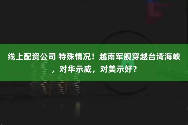 线上配资公司 特殊情况！越南军舰穿越台湾海峡，对华示威，对美示好？