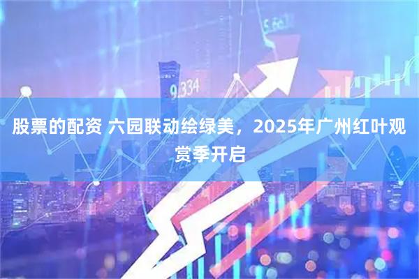 股票的配资 六园联动绘绿美，2025年广州红叶观赏季开启