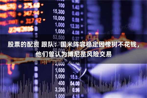 股票的配资 跟队：国米阵容稳定因橡树不花钱，他们曾认为博尼是风险交易