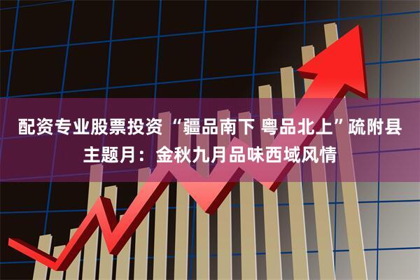 配资专业股票投资 “疆品南下 粤品北上”疏附县主题月：金秋九月品味西域风情