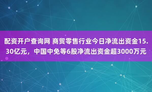 配资开户查询网 商贸零售行业今日净流出资金15.30亿元，中国中免等6股净流出资金超3000万元