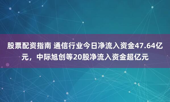 股票配资指南 通信行业今日净流入资金47.64亿元，中际旭创等20股净流入资金超亿元