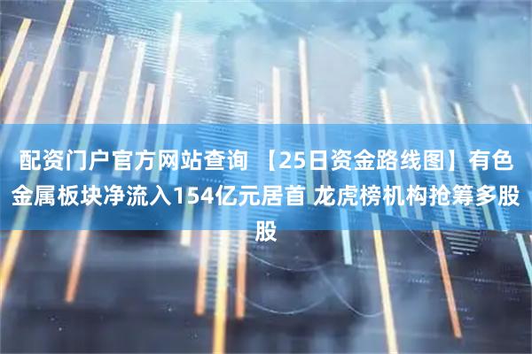 配资门户官方网站查询 【25日资金路线图】有色金属板块净流入154亿元居首 龙虎榜机构抢筹多股