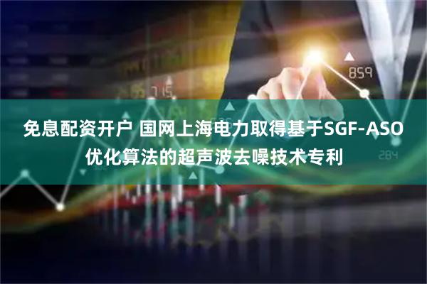 免息配资开户 国网上海电力取得基于SGF-ASO优化算法的超声波去噪技术专利