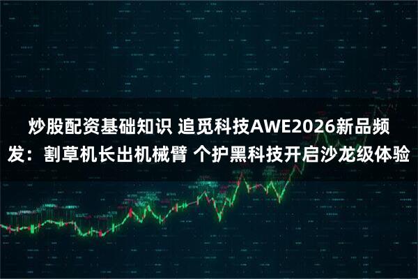 炒股配资基础知识 追觅科技AWE2026新品频发：割草机长出机械臂 个护黑科技开启沙龙级体验