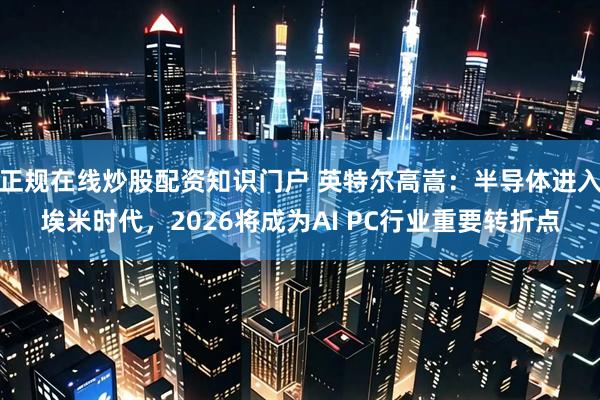 正规在线炒股配资知识门户 英特尔高嵩：半导体进入埃米时代，2026将成为AI PC行业重要转折点