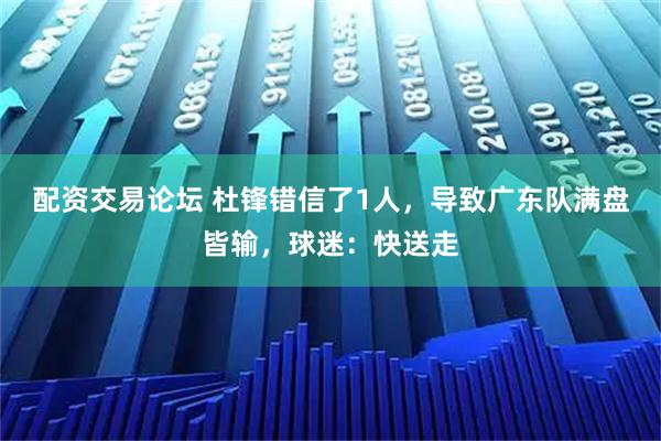 配资交易论坛 杜锋错信了1人，导致广东队满盘皆输，球迷：快送走