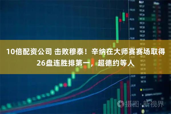 10倍配资公司 击败穆泰！辛纳在大师赛赛场取得26盘连胜排第一，超德约等人