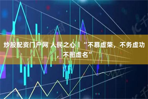 炒股配资门户网 人民之心丨“不慕虚荣，不务虚功，不图虚名”