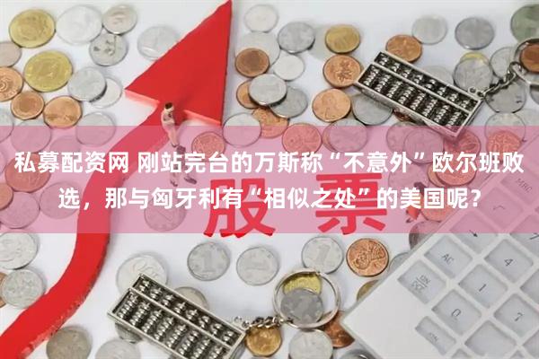 私募配资网 刚站完台的万斯称“不意外”欧尔班败选，那与匈牙利有“相似之处”的美国呢？