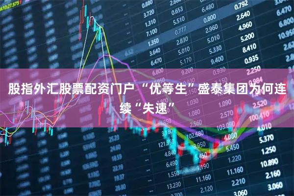 股指外汇股票配资门户 “优等生”盛泰集团为何连续“失速”