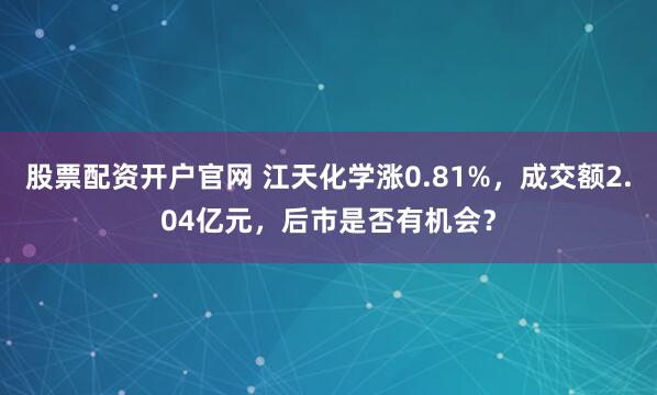 股票配资开户官网 江天化学涨0.81%，成交额2.04亿元，后市是否有机会？