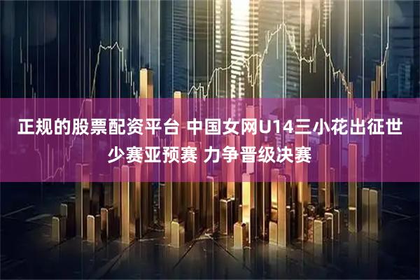 正规的股票配资平台 中国女网U14三小花出征世少赛亚预赛 力争晋级决赛