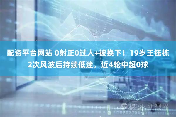 配资平台网站 0射正0过人+被换下！19岁王钰栋2次风波后持续低迷，近4轮中超0球