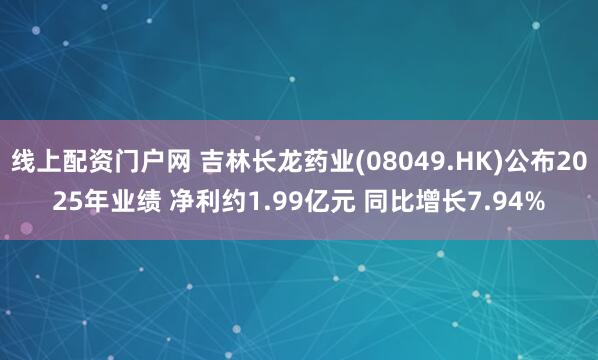 线上配资门户网 吉林长龙药业(08049.HK)公布2025年业绩 净利约1.99亿元 同比增长7.94%