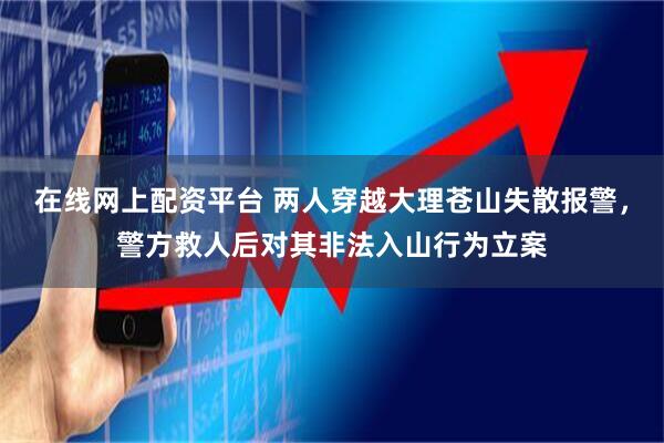 在线网上配资平台 两人穿越大理苍山失散报警，警方救人后对其非法入山行为立案